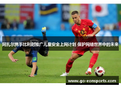 阿扎尔携手比利时推广儿童安全上网计划 保护网络世界中的未来 阿扎尔携手比利时推广儿童安全上网计划 保护网络世界中的未来