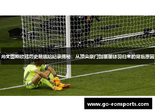 尤文图斯欧冠历史最尴尬纪录揭秘:从顶尖豪门到屡屡铩羽归来的背后原因 尤文图斯欧冠历史最尴尬纪录揭秘:从顶尖豪门到屡屡铩羽归来的背后原因